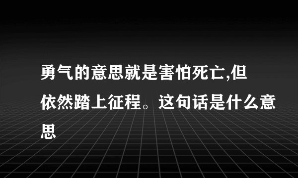 勇气的意思就是害怕死亡,但依然踏上征程。这句话是什么意思