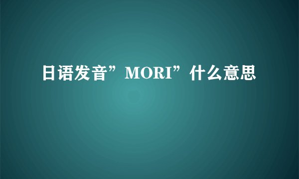 日语发音”MORI”什么意思