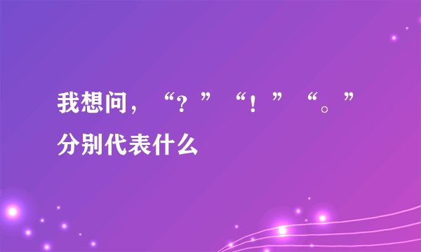 我想问，“？”“！”“。”分别代表什么