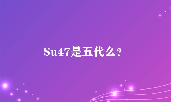 Su47是五代么？