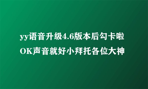 yy语音升级4.6版本后勾卡啦OK声音就好小拜托各位大神
