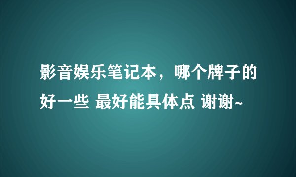 影音娱乐笔记本，哪个牌子的好一些 最好能具体点 谢谢~