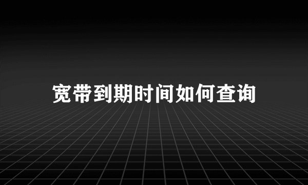 宽带到期时间如何查询
