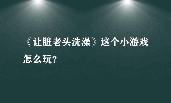 《让脏老头洗澡》这个小游戏怎么玩？