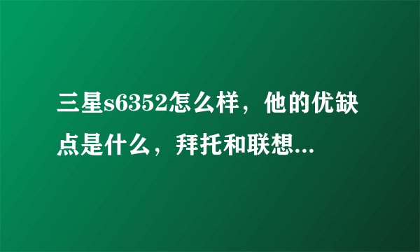 三星s6352怎么样，他的优缺点是什么，拜托和联想A520比那个更值得入手