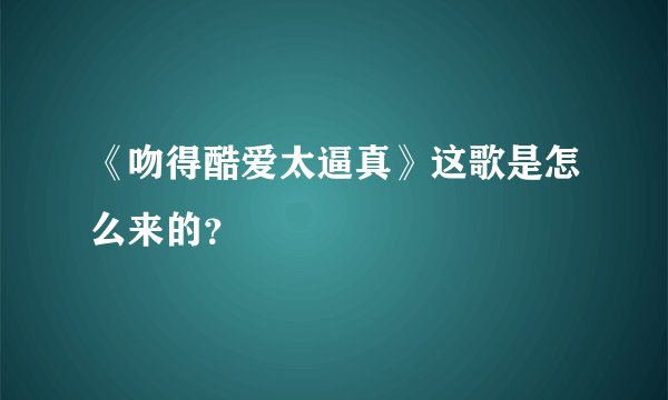 《吻得酷爱太逼真》这歌是怎么来的？
