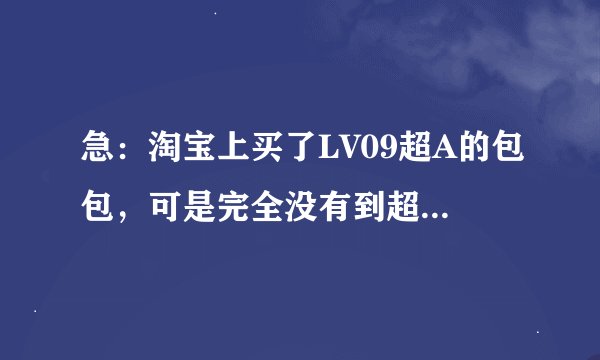 急：淘宝上买了LV09超A的包包，可是完全没有到超A的级别，还有很多线头，要怎么办？？？？