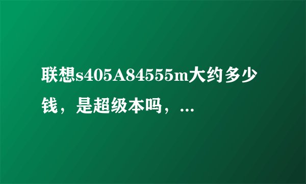 联想s405A84555m大约多少钱，是超级本吗，cpu好不