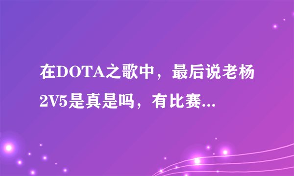 在DOTA之歌中，最后说老杨2V5是真是吗，有比赛视屏吗？
