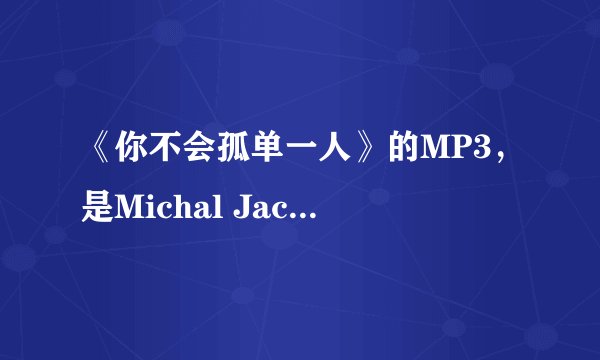 《你不会孤单一人》的MP3，是Michal Jackson演唱的。