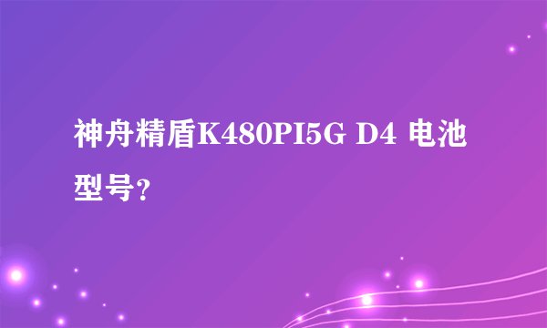 神舟精盾K480PI5G D4 电池型号？