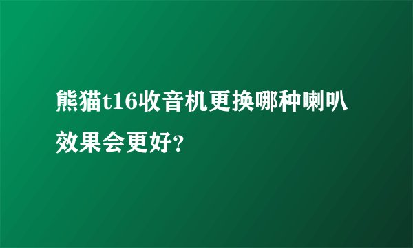 熊猫t16收音机更换哪种喇叭效果会更好？