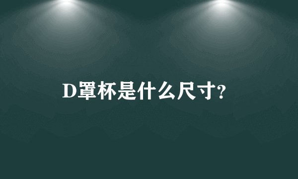 D罩杯是什么尺寸？