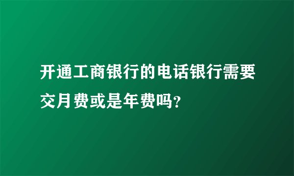 开通工商银行的电话银行需要交月费或是年费吗？