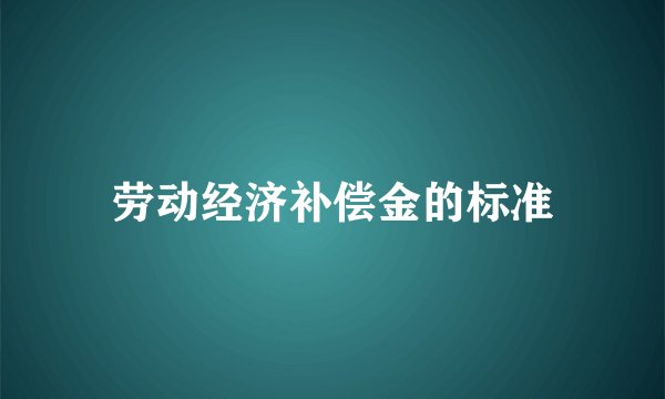 劳动经济补偿金的标准