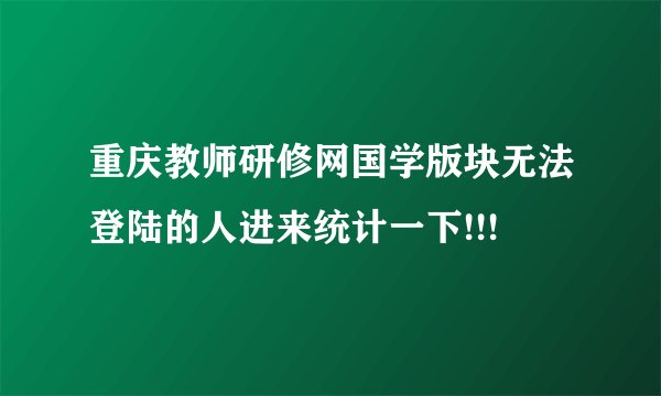 重庆教师研修网国学版块无法登陆的人进来统计一下!!!