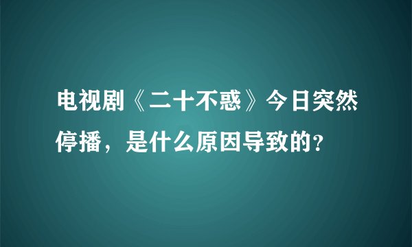 电视剧《二十不惑》今日突然停播，是什么原因导致的？
