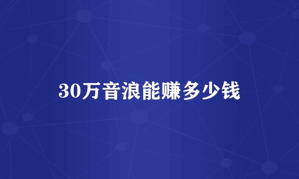 30万音浪能赚多少钱