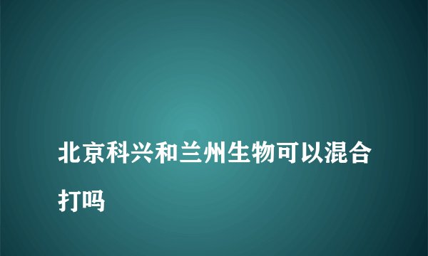 
北京科兴和兰州生物可以混合打吗

