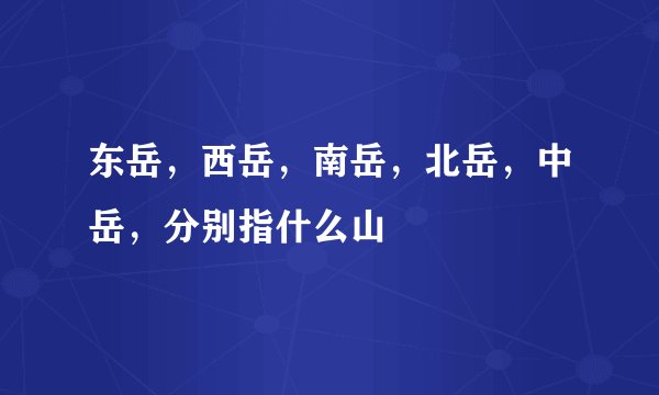 东岳，西岳，南岳，北岳，中岳，分别指什么山