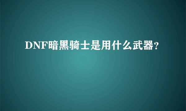 DNF暗黑骑士是用什么武器？