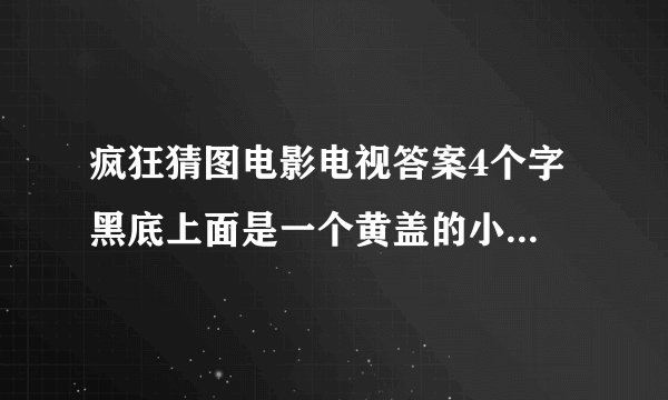 疯狂猜图电影电视答案4个字 黑底上面是一个黄盖的小瓶子,下面黄色的像一个尖刀