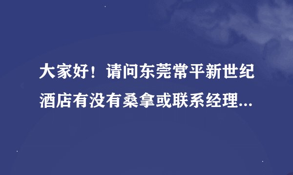 大家好！请问东莞常平新世纪酒店有没有桑拿或联系经理的方式?
