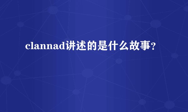 clannad讲述的是什么故事？