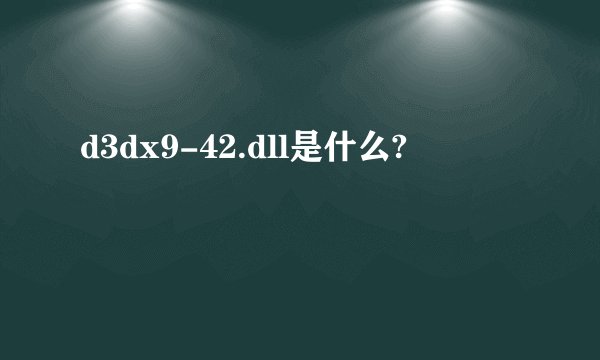 d3dx9-42.dll是什么?