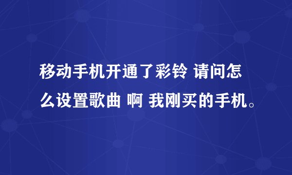 移动手机开通了彩铃 请问怎么设置歌曲 啊 我刚买的手机。