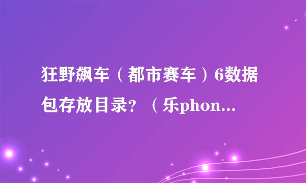 狂野飙车（都市赛车）6数据包存放目录？（乐phone手机)