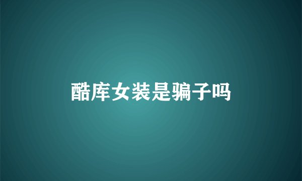 酷库女装是骗子吗