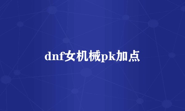 dnf女机械pk加点