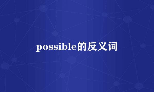 possible的反义词