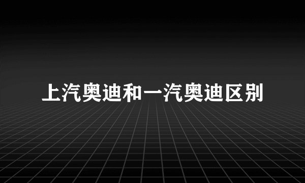 上汽奥迪和一汽奥迪区别