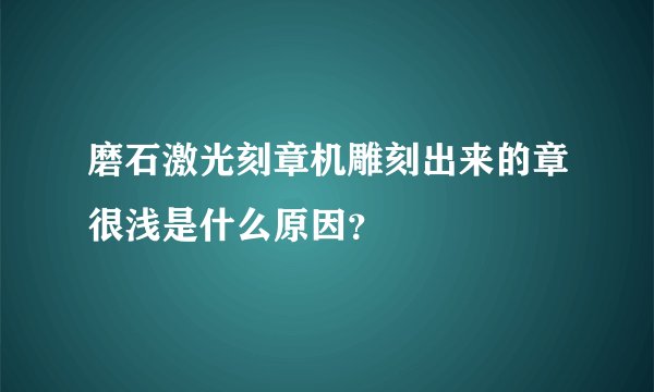 磨石激光刻章机雕刻出来的章很浅是什么原因？