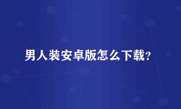 男人装安卓版怎么下载？