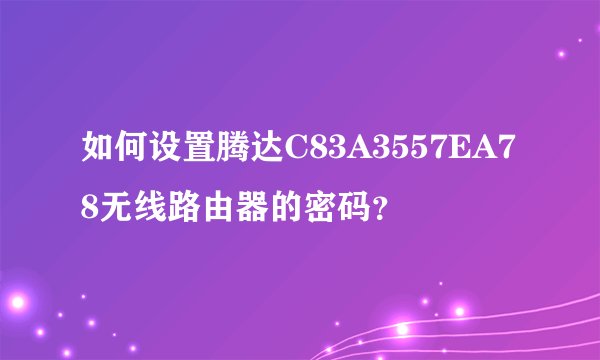 如何设置腾达C83A3557EA78无线路由器的密码？