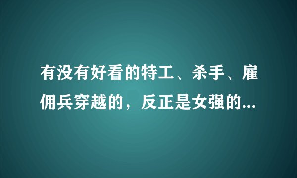 有没有好看的特工、杀手、雇佣兵穿越的，反正是女强的小说，不要太虐？