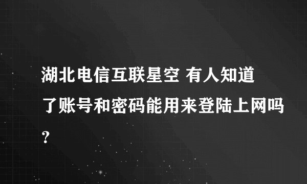 湖北电信互联星空 有人知道了账号和密码能用来登陆上网吗？