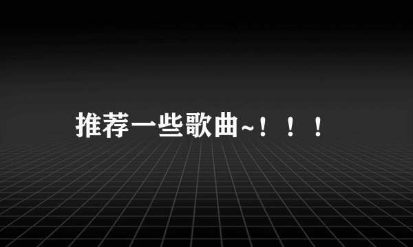 推荐一些歌曲~！！！