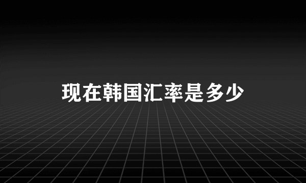现在韩国汇率是多少