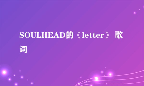 SOULHEAD的《letter》 歌词