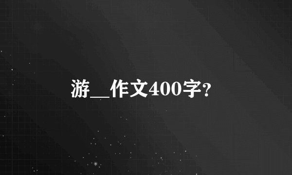 游__作文400字？