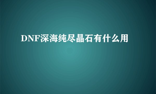 DNF深海纯尽晶石有什么用