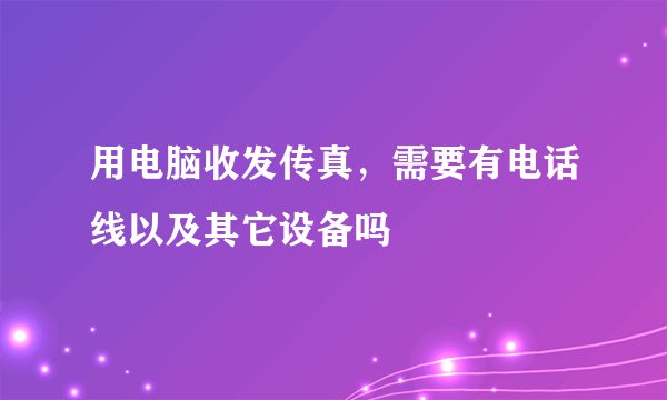 用电脑收发传真，需要有电话线以及其它设备吗