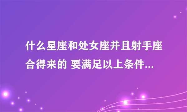 什么星座和处女座并且射手座合得来的 要满足以上条件的，别老摘网上的一大堆啊，求赐教 我是处女男