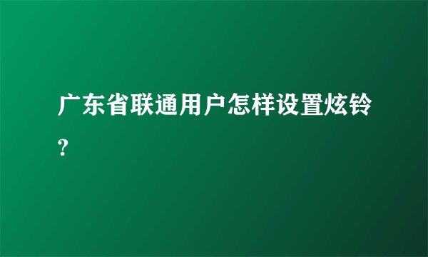 广东省联通用户怎样设置炫铃?