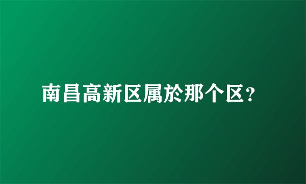 南昌高新区属於那个区？