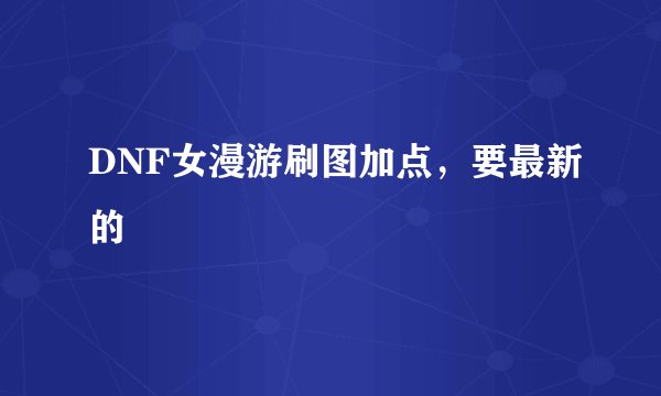 DNF女漫游刷图加点，要最新的